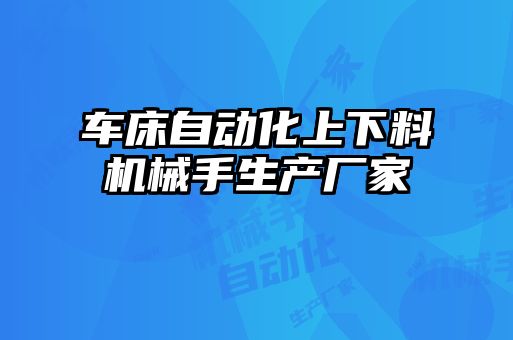 車床自動(dòng)化上下料機(jī)械手生產(chǎn)廠家