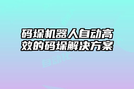 碼垛機(jī)器人自動高效的碼垛解決方案