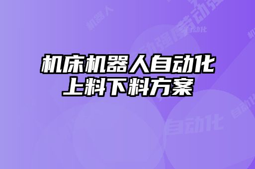 機(jī)床機(jī)器人自動(dòng)化上料下料方案