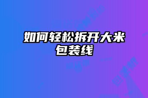 如何輕松拆開(kāi)大米包裝線
