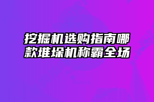 挖掘機(jī)選購(gòu)指南哪款堆垛機(jī)稱(chēng)霸全場(chǎng)