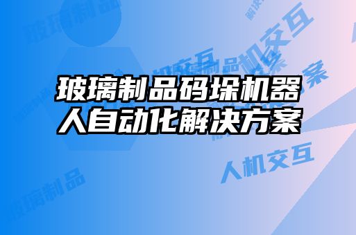 玻璃制品碼垛機(jī)器人自動化解決方案