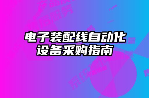 電子裝配線自動(dòng)化設(shè)備采購(gòu)指南