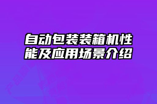 自動(dòng)包裝裝箱機(jī)性能及應(yīng)用場景介紹