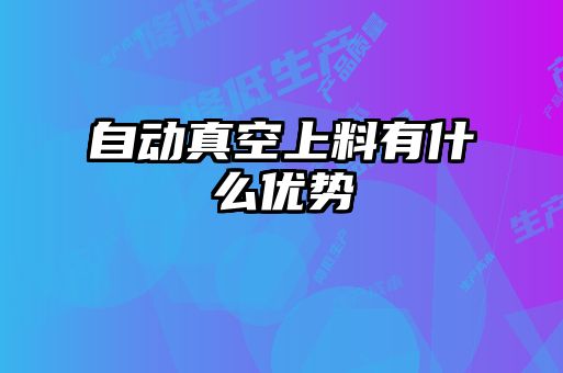 自動(dòng)真空上料有什么優(yōu)勢(shì)