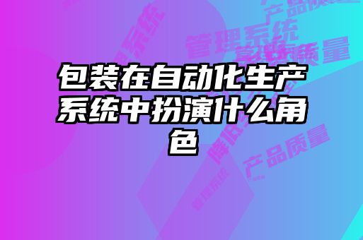 包裝在自動(dòng)化生產(chǎn)系統(tǒng)中扮演什么角色