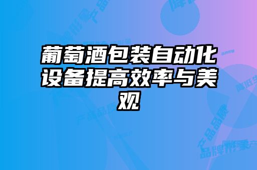 葡萄酒包裝自動(dòng)化設(shè)備提高效率與美觀