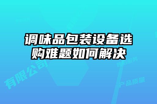 調(diào)味品包裝設(shè)備選購難題如何解決