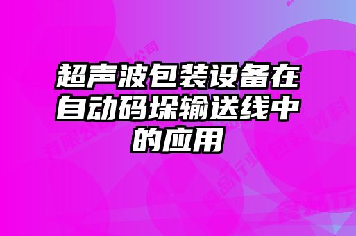超聲波包裝設備在自動碼垛輸送線中的應用