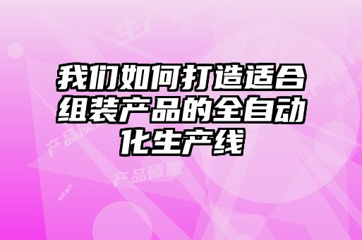 我們?nèi)绾未蛟爝m合組裝產(chǎn)品的全自動化生產(chǎn)線