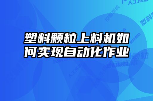 塑料顆粒上料機如何實現(xiàn)自動化作業(yè)