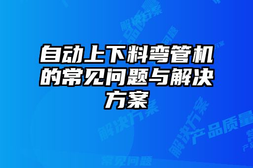 自動(dòng)上下料彎管機(jī)的常見問題與解決方案