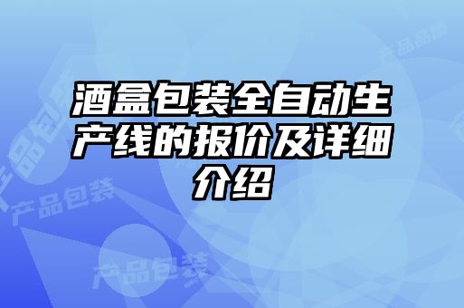 酒盒包裝全自動(dòng)生產(chǎn)線的報(bào)價(jià)及詳細(xì)介紹