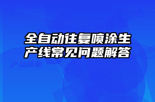 全自動(dòng)往復(fù)噴涂生產(chǎn)線常見(jiàn)問(wèn)題解答