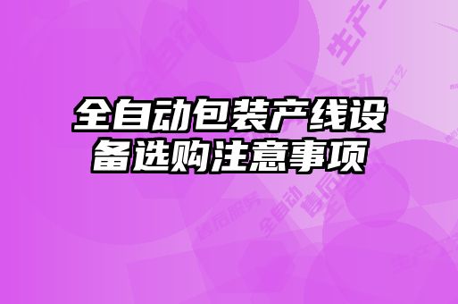 全自動包裝產(chǎn)線設(shè)備選購注意事項