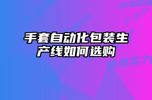 手套自動化包裝生產(chǎn)線如何選購