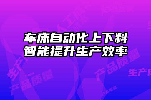 車(chē)床自動(dòng)化上下料智能提升生產(chǎn)效率