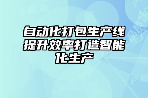 自動化打包生產(chǎn)線提升效率打造智能化生產(chǎn)