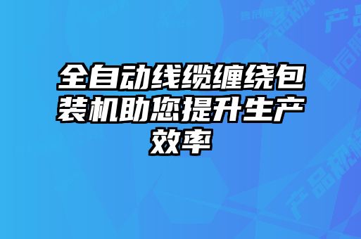 全自動線纜纏繞包裝機助您提升生產(chǎn)效率