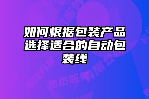 如何根據(jù)包裝產(chǎn)品選擇適合的自動(dòng)包裝線