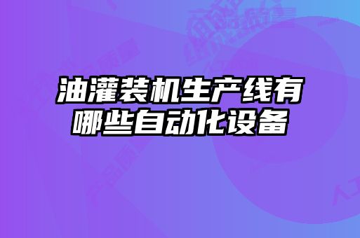 油灌裝機(jī)生產(chǎn)線有哪些自動(dòng)化設(shè)備