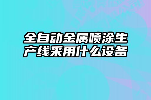 全自動金屬噴涂生產(chǎn)線采用什么設(shè)備