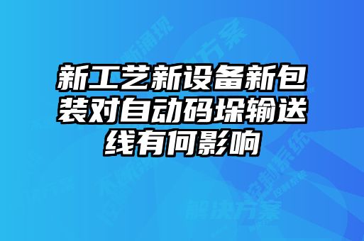 新工藝新設(shè)備新包裝對自動碼垛輸送線有何影響