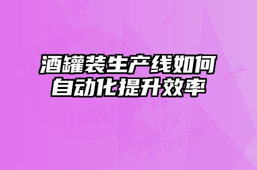 酒罐裝生產(chǎn)線(xiàn)如何自動(dòng)化提升效率