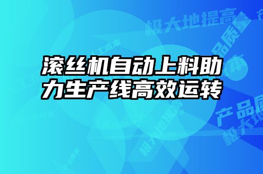滾絲機自動上料助力生產線高效運轉