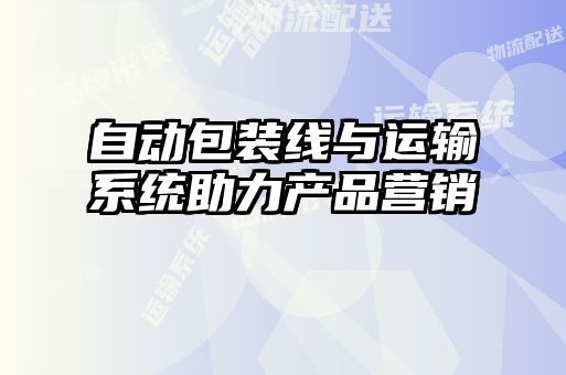 自動(dòng)包裝線與運(yùn)輸系統(tǒng)助力產(chǎn)品營(yíng)銷(xiāo)