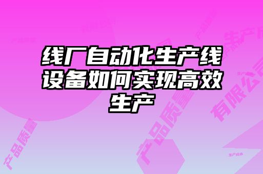 線廠自動化生產(chǎn)線設備如何實現(xiàn)高效生產(chǎn)