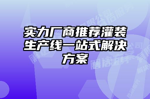 實力廠商推薦灌裝生產(chǎn)線一站式解決方案