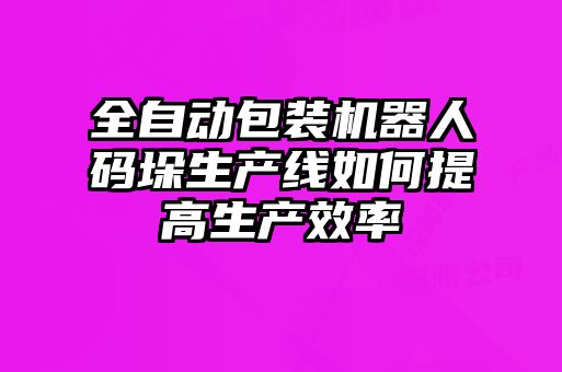 全自動包裝機(jī)器人碼垛生產(chǎn)線如何提高生產(chǎn)效率