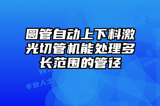 圓管自動(dòng)上下料激光切管機(jī)能處理多長范圍的管徑