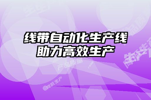線(xiàn)帶自動(dòng)化生產(chǎn)線(xiàn)助力高效生產(chǎn)