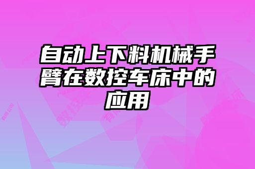 自動(dòng)上下料機(jī)械手臂在數(shù)控車(chē)床中的應(yīng)用