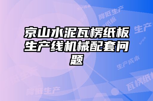 京山水泥瓦楞紙板生產(chǎn)線機(jī)械配套問(wèn)題