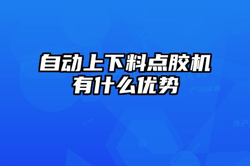 自動(dòng)上下料點(diǎn)膠機(jī)有什么優(yōu)勢(shì)