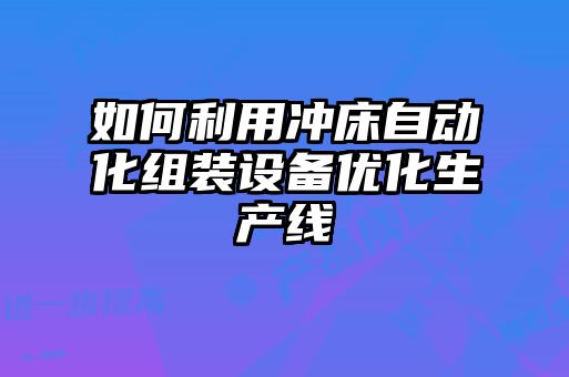 如何利用沖床自動化組裝設備優(yōu)化生產線