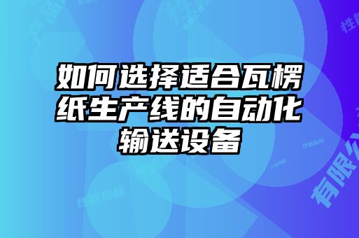 如何選擇適合瓦楞紙生產(chǎn)線的自動化輸送設(shè)備