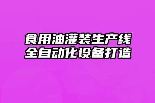 食用油灌裝生產(chǎn)線全自動化設備打造