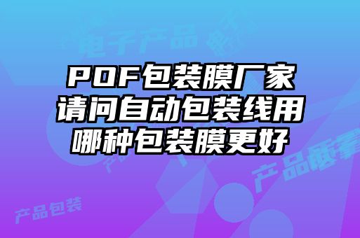 POF包裝膜廠家請(qǐng)問(wèn)自動(dòng)包裝線用哪種包裝膜更好