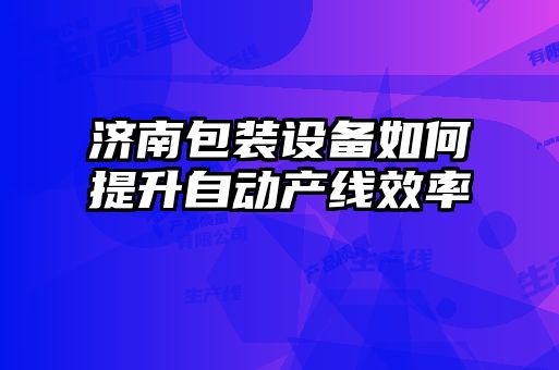 濟(jì)南包裝設(shè)備如何提升自動產(chǎn)線效率