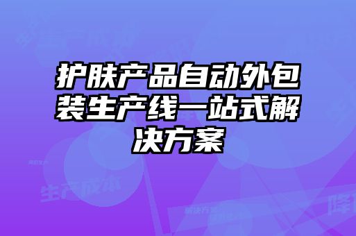 護(hù)膚產(chǎn)品自動外包裝生產(chǎn)線一站式解決方案