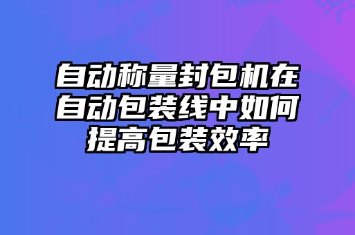 自動稱量封包機(jī)在自動包裝線中如何提高包裝效率