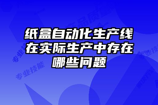 紙盒自動(dòng)化生產(chǎn)線(xiàn)在實(shí)際生產(chǎn)中存在哪些問(wèn)題