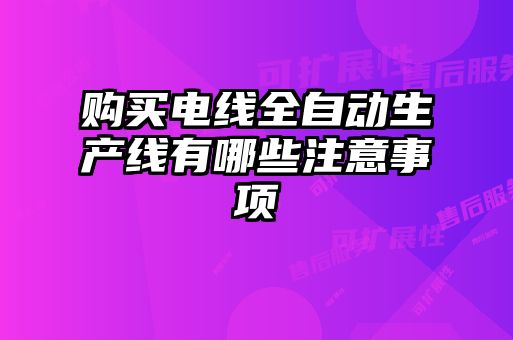 購(gòu)買電線全自動(dòng)生產(chǎn)線有哪些注意事項(xiàng)