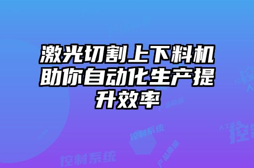 激光切割上下料機(jī)助你自動(dòng)化生產(chǎn)提升效率