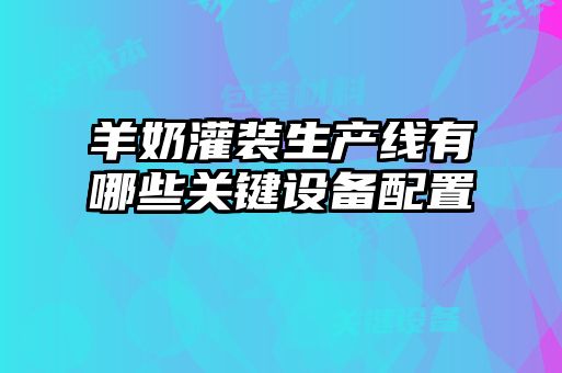 羊奶灌裝生產(chǎn)線有哪些關鍵設備配置