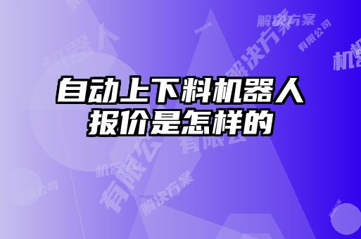 自動上下料機(jī)器人報(bào)價(jià)是怎樣的